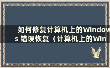 如何修复计算机上的Windows 错误恢复（计算机上的Windows 错误恢复是怎么回事）